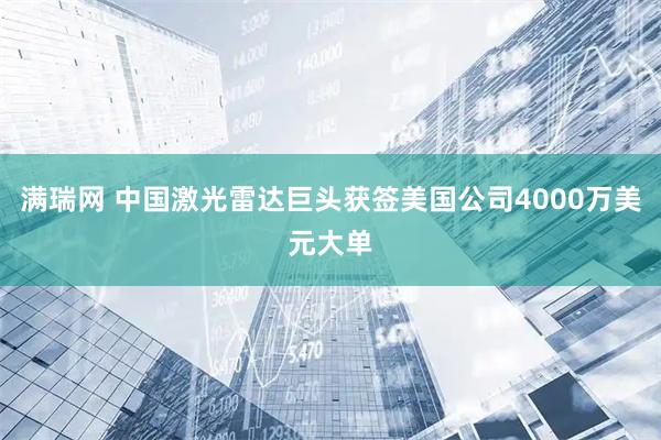 满瑞网 中国激光雷达巨头获签美国公司4000万美元大单