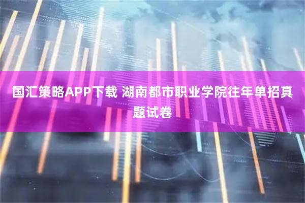 国汇策略APP下载 湖南都市职业学院往年单招真题试卷