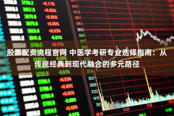 股票配资流程官网 中医学考研专业选择指南：从传统经典到现代融合的多元路径