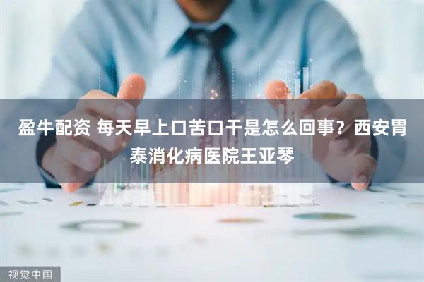 盈牛配资 每天早上口苦口干是怎么回事？西安胃泰消化病医院王亚琴