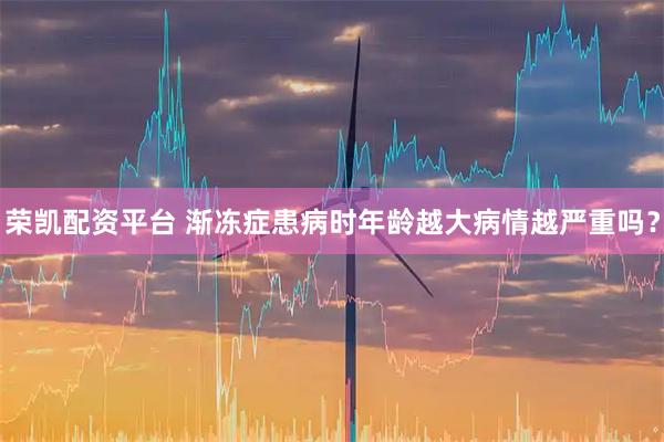 荣凯配资平台 渐冻症患病时年龄越大病情越严重吗？