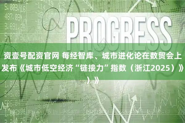 资壹号配资官网 每经智库、城市进化论在数贸会上发布《城市低空经济“链接力”指数（浙江2025）》