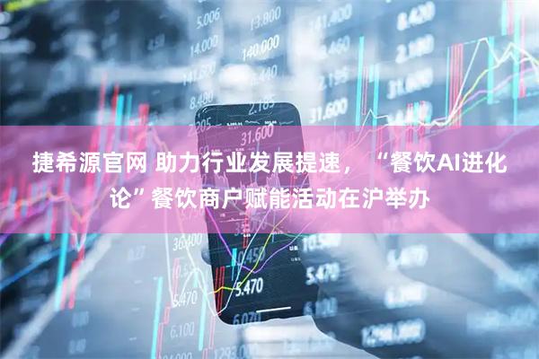 捷希源官网 助力行业发展提速， “餐饮AI进化论”餐饮商户赋能活动在沪举办
