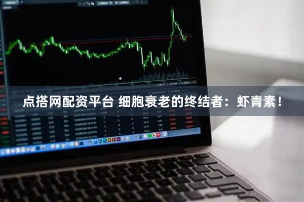 点搭网配资平台 细胞衰老的终结者：虾青素！