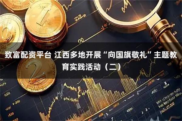 致富配资平台 江西多地开展“向国旗敬礼”主题教育实践活动（二）