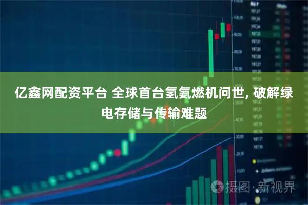 亿鑫网配资平台 全球首台氢氨燃机问世, 破解绿电存储与传输难题