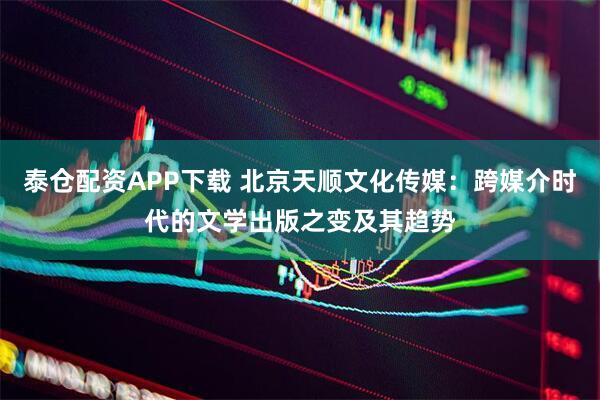 泰仓配资APP下载 北京天顺文化传媒：跨媒介时代的文学出版之变及其趋势