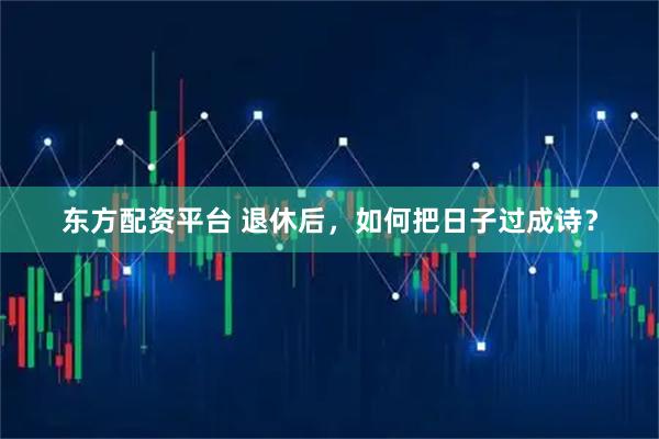 东方配资平台 退休后，如何把日子过成诗？