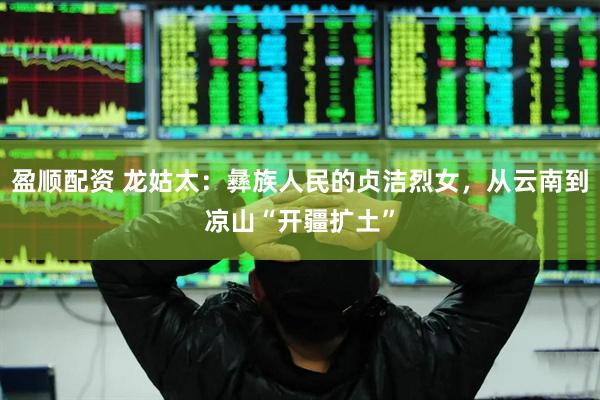 盈顺配资 龙姑太：彝族人民的贞洁烈女，从云南到凉山“开疆扩土”