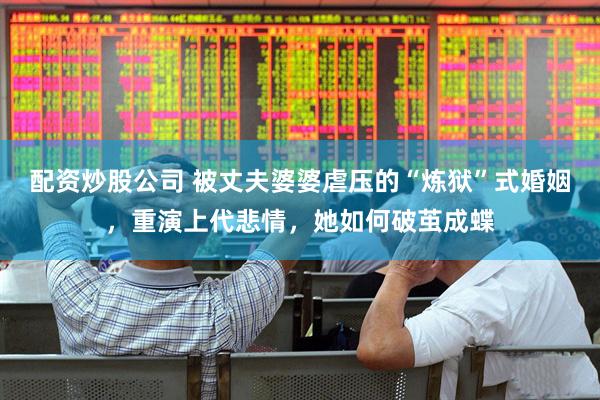 配资炒股公司 被丈夫婆婆虐压的“炼狱”式婚姻，重演上代悲情，她如何破茧成蝶