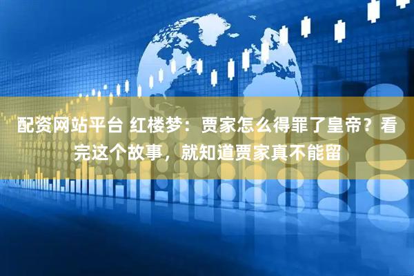 配资网站平台 红楼梦：贾家怎么得罪了皇帝？看完这个故事，就知道贾家真不能留