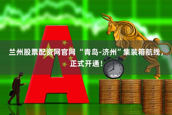 兰州股票配资网官网 “青岛-济州”集装箱航线，正式开通！