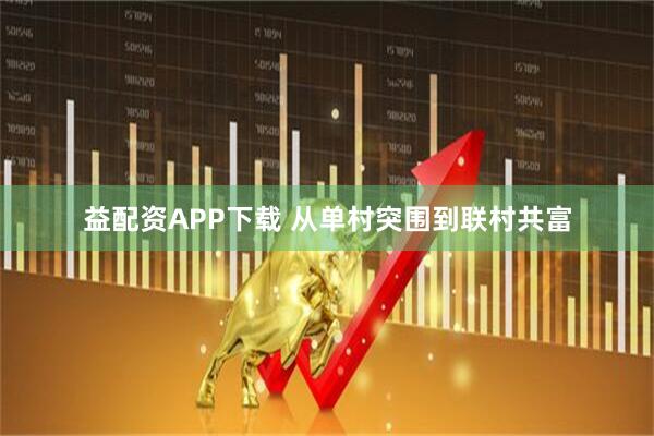 益配资APP下载 从单村突围到联村共富