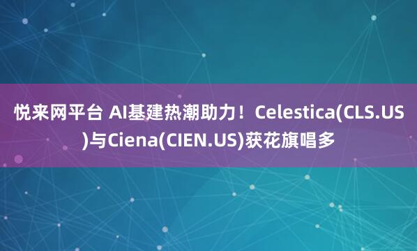 悦来网平台 AI基建热潮助力！Celestica(CLS.US)与Ciena(CIEN.US)获花旗唱多