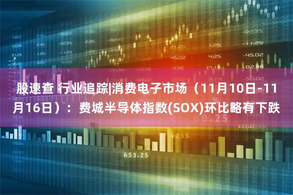 股速查 行业追踪|消费电子市场（11月10日-11月16日）：费城半导体指数(SOX)环比略有下跌