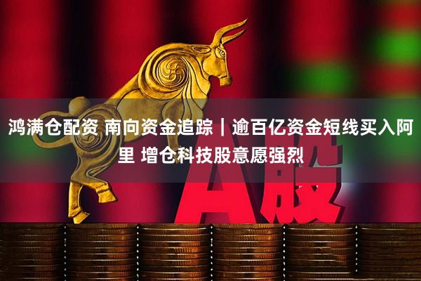 鸿满仓配资 南向资金追踪｜逾百亿资金短线买入阿里 增仓科技股意愿强烈