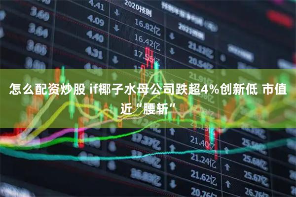 怎么配资炒股 if椰子水母公司跌超4%创新低 市值近“腰斩”