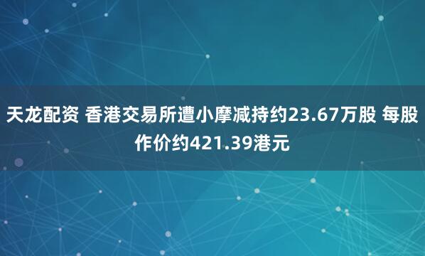 天龙配资 香港交易所遭小摩减持约23.67万股 每股作价约421.39港元
