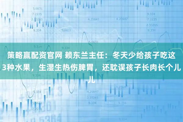 策略赢配资官网 赖东兰主任：冬天少给孩子吃这3种水果，生湿生热伤脾胃，还耽误孩子长肉长个儿