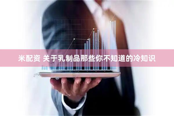 米配资 关于乳制品那些你不知道的冷知识