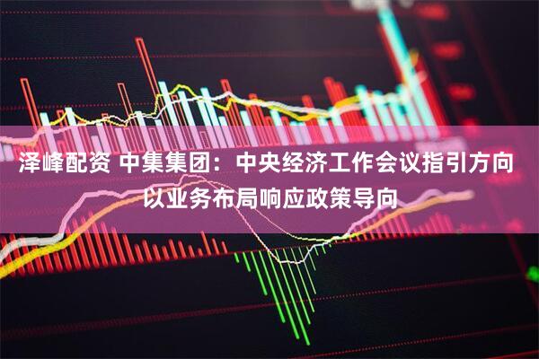 泽峰配资 中集集团：中央经济工作会议指引方向 以业务布局响应政策导向
