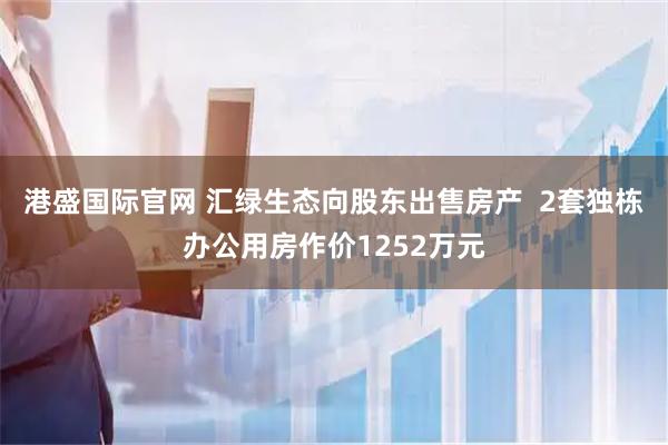 港盛国际官网 汇绿生态向股东出售房产  2套独栋办公用房作价1252万元