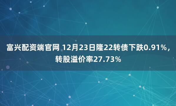 富兴配资端官网 12月23日隆22转债下跌0.91%，转股溢价率27.73%