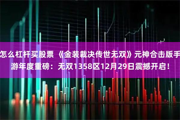 怎么杠杆买股票 《金装裁决传世无双》元神合击版手游年度重磅：无双1358区12月29日震撼开启！