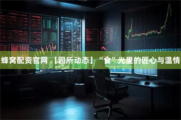 蜂窝配资官网 【园所动态】“食”光里的匠心与温情