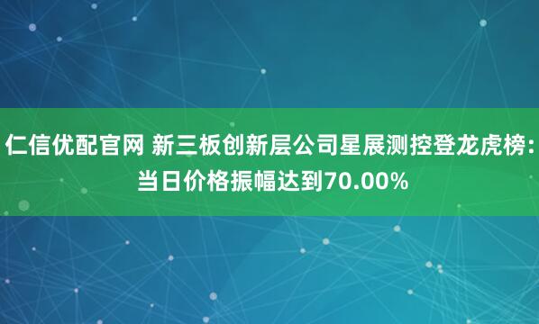 仁信优配官网 新三板创新层公司星展测控登龙虎榜: 当日价格振幅达到70.00%