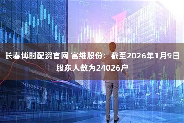 长春博时配资官网 富维股份：截至2026年1月9日股东人数为24026户