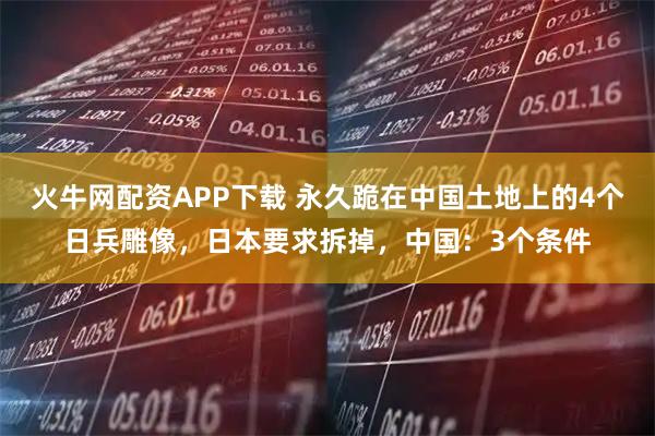 火牛网配资APP下载 永久跪在中国土地上的4个日兵雕像，日本要求拆掉，中国：3个条件
