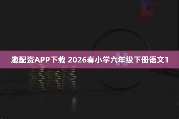 趣配资APP下载 2026春小学六年级下册语文1