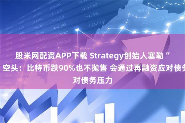 股米网配资APP下载 Strategy创始人塞勒“硬刚”空头：比特币跌90%也不抛售 会通过再融资应对债务压力