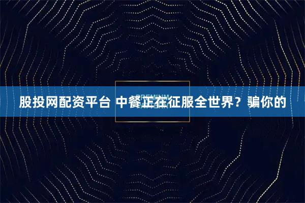 股投网配资平台 中餐正在征服全世界？骗你的