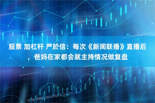股票 加杠杆 严於信：每次《新闻联播》直播后，爸妈在家都会就主持情况做复盘