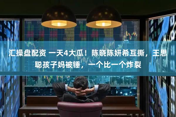 汇操盘配资 一天4大瓜！陈晓陈妍希互撕，王思聪孩子妈被锤，一个比一个炸裂