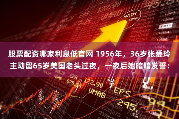 股票配资哪家利息低官网 1956年，36岁张爱玲主动留65岁美国老头过夜，一夜后她暗暗发誓：