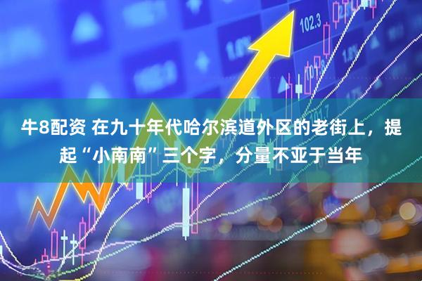 牛8配资 在九十年代哈尔滨道外区的老街上，提起“小南南”三个字，分量不亚于当年