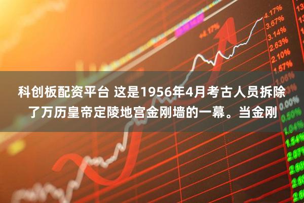 科创板配资平台 这是1956年4月考古人员拆除了万历皇帝定陵地宫金刚墙的一幕。当金刚