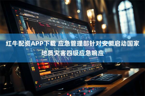 红牛配资APP下载 应急管理部针对安徽启动国家地质灾害四级应急响应